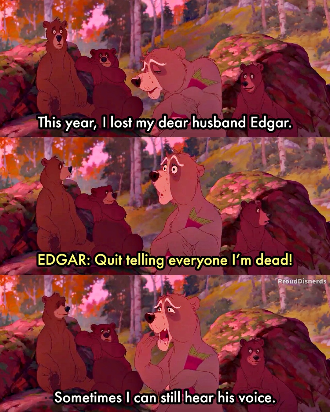 A series of screenshots from the movie Brother Bear. In the first screenshot, an elderly bear says 'This year, I lost my dear husband Edgar.' In the second screenshot, Edgar is yelling offscreen. He says, 'Quit telling everyone I'm dead!' In the third screenshot, the elderly bear ignores Edgar and says 'Sometimes I can still hear his voice.'